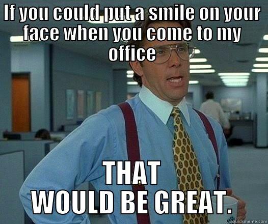 IF YOU COULD PUT A SMILE ON YOUR FACE WHEN YOU COME TO MY OFFICE THAT WOULD BE GREAT. Office Space Lumbergh