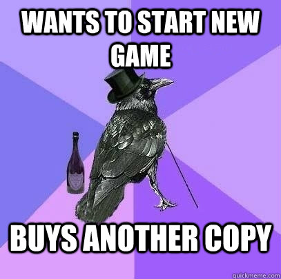Wants to start new game Buys another copy  Rich Raven
