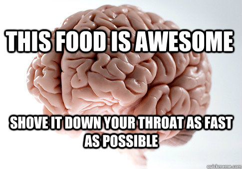 This food is awesome Shove it down your throat as fast as possible  Scumbag Brain