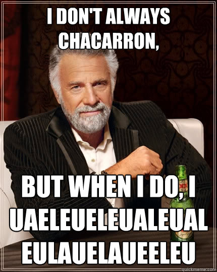 I don't always Chacarron, But when I do, I uaeleueleualeualeulauelaueeleu  The Most Interesting Man In The World