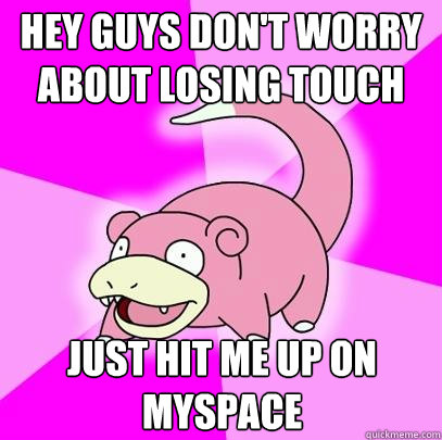 hey guys don't worry about losing touch just hit me up on myspace  Slowpoke