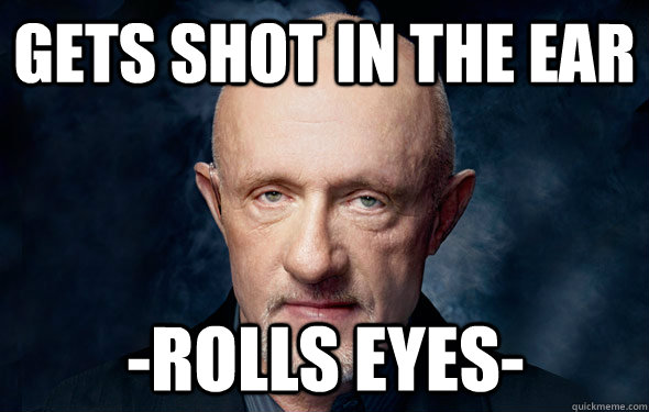 Gets shot in the ear -Rolls eyes- - Gets shot in the ear -Rolls eyes-  Mike Breaking Bad