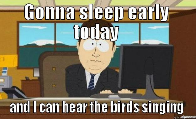 GONNA SLEEP EARLY TODAY AND I CAN HEAR THE BIRDS SINGING aaaand its gone