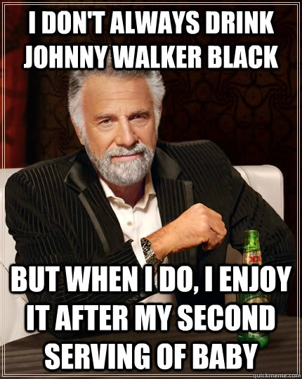I don't always drink Johnny Walker Black but when I do, I enjoy it after my second serving of baby - I don't always drink Johnny Walker Black but when I do, I enjoy it after my second serving of baby  The Most Interesting Man In The World