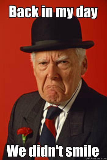 Back in my day We didn't smile  Pissed old guy