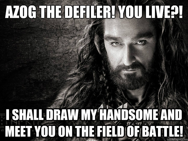 AZOG THE DEFILER! YOU LIVE?! I shall draw my handsome and meet you on the field of battle! - AZOG THE DEFILER! YOU LIVE?! I shall draw my handsome and meet you on the field of battle!  Thorin Oakenshield is hawt