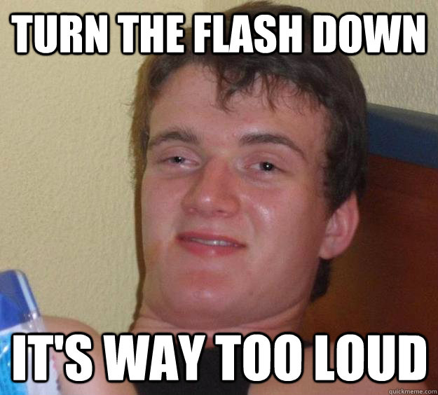 Turn the flash down It's way too loud - Turn the flash down It's way too loud  10 Guy
