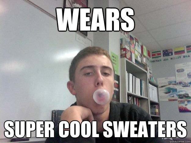 Wears super cool sweaters  