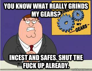 You Know What really grinds my gears? incest and safes. shut the fuck up already.  Grinds my gears