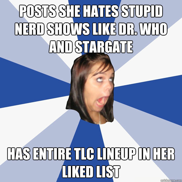 posts she hates stupid nerd shows like Dr. Who and Stargate Has entire TLC lineup in her liked list  Annoying Facebook Girl