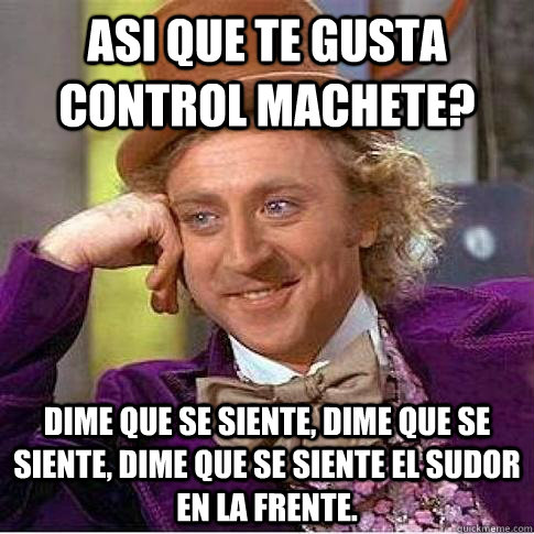 asi que te gusta control machete? dime que se siente, dime que se siente, dime que se siente el sudor en la frente.  Condescending Willy Wonka