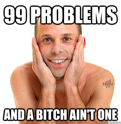 99 Problems and a bitch ain't one - 99 Problems and a bitch ain't one  Ambiguous Gay Guy