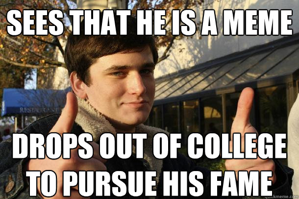sees that he is a meme drops out of college to pursue his fame  Inflated sense of worth Kid