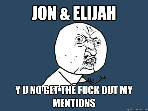 Jon & Elijah  y u no get the fuck out my mentions  Y U No