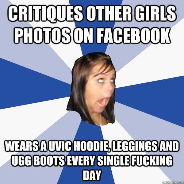 Critiques other girls photos on facebook Wears a Uvic hoodie, leggings and Ugg boots every single fucking day  Annoying Facebook Girl