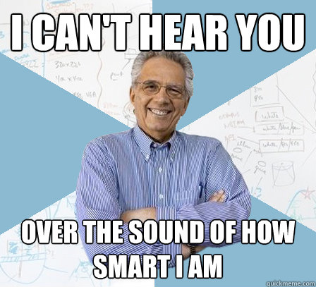 i can't hear you over the sound of how smart i am  EngineeringProfessor