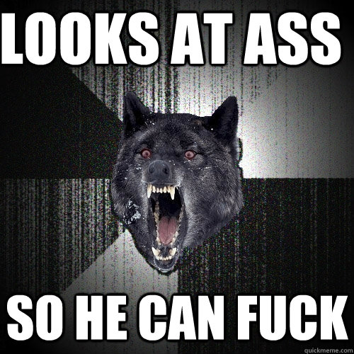 looks at ass so he can fuck  Insanity Wolf