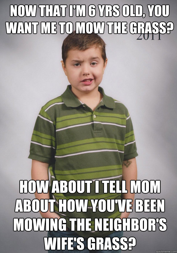 Now that I'm 6 yrs old, you want me to mow the grass? How about I tell mom about how you've been mowing the neighbor's wife's grass?
  Suave Six-Year-Old