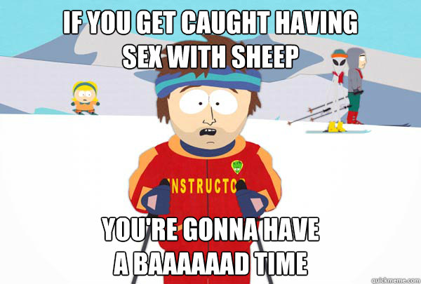 If you get caught having 
sex with sheep You're gonna have 
a baaaaaad time  Super Cool Ski Instructor