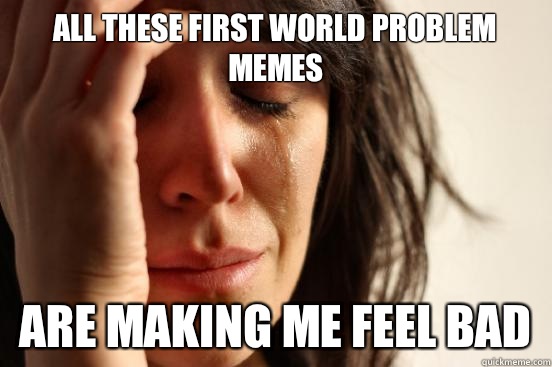 All these First World Problem memes Are making me feel bad  First World Problems