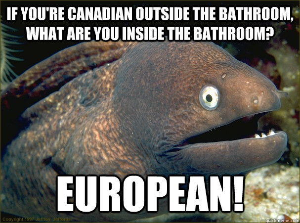 If you're Canadian outside the bathroom, what are you inside the bathroom? European!   Bad Joke Eel