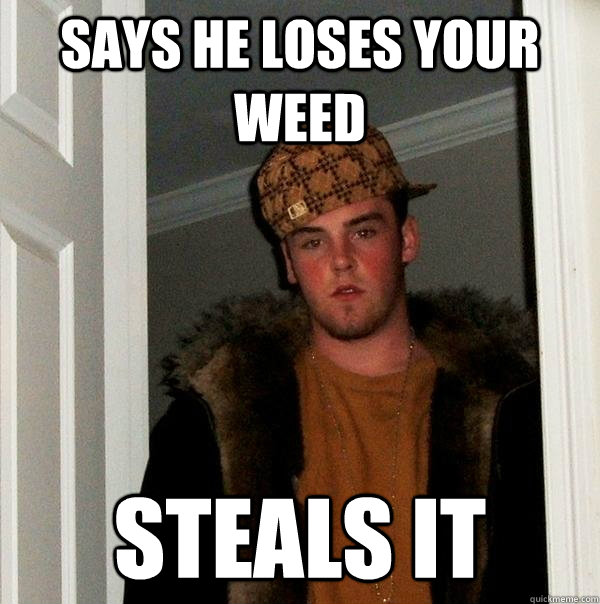 says he Loses your weed Steals it  Scumbag Steve