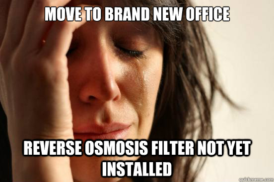 move to brand new office reverse osmosis filter not yet installed  First World Problems