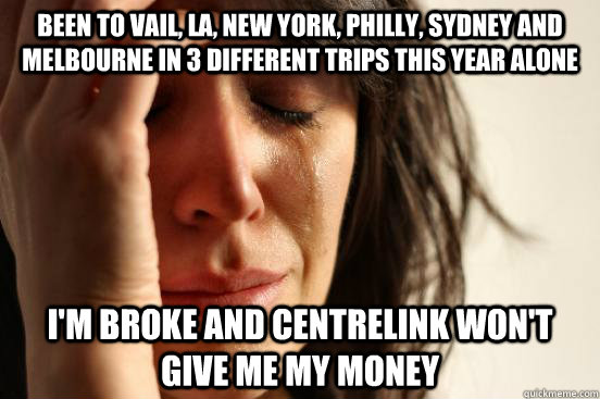 been to vail, LA, New york, Philly, sydney and melbourne in 3 different trips this year alone i'm broke and centrelink won't give me my money  First World Problems