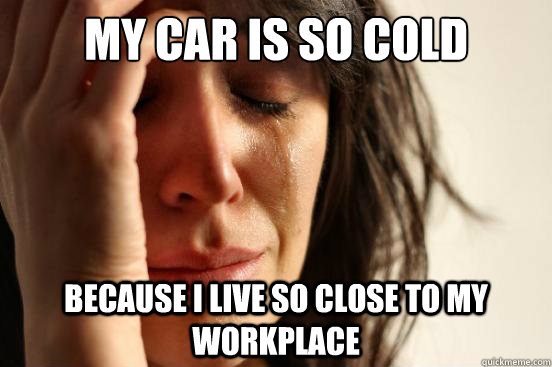 my car is so cold because I live so close to my workplace  First World Problems