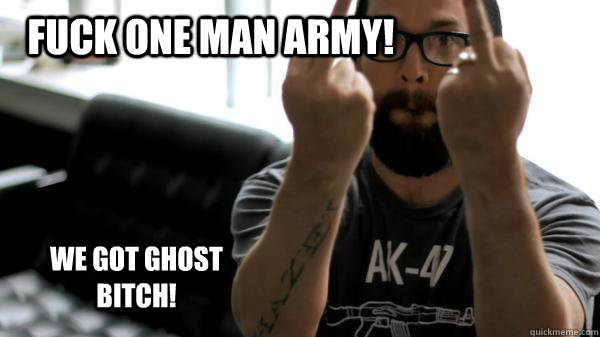 Fuck One Man Army!  We Got Ghost Bitch! - Fuck One Man Army!  We Got Ghost Bitch!  My meme