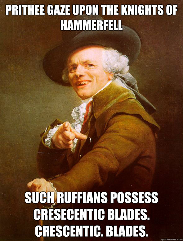 prithee gaze upon the knights of hammerfell Such ruffians possess Cresecentic Blades. Crescentic. Blades.  Joseph Ducreux