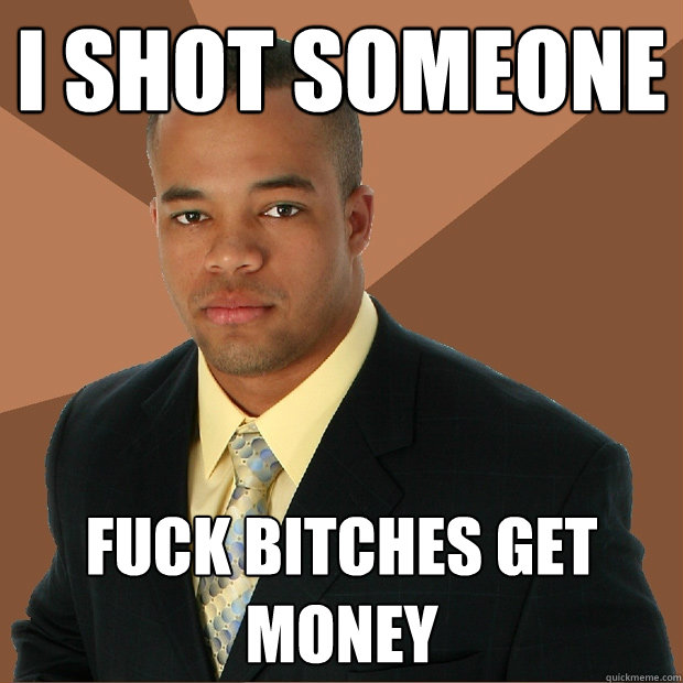 I shot someone fuck bitches get money  Successful Black Man