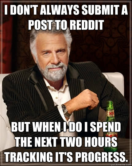 I don't always submit a post to reddit but when I do I spend the next two hours tracking it's progress.  The Most Interesting Man In The World