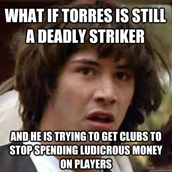 What if Torres is still a deadly striker and he is trying to get clubs to stop spending ludicrous money on players  conspiracy keanu