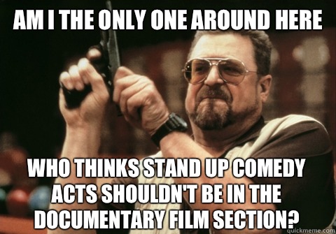 Am I the only one around here who thinks stand up comedy acts shouldn't be in the documentary film section? - Am I the only one around here who thinks stand up comedy acts shouldn't be in the documentary film section?  Am I the only one
