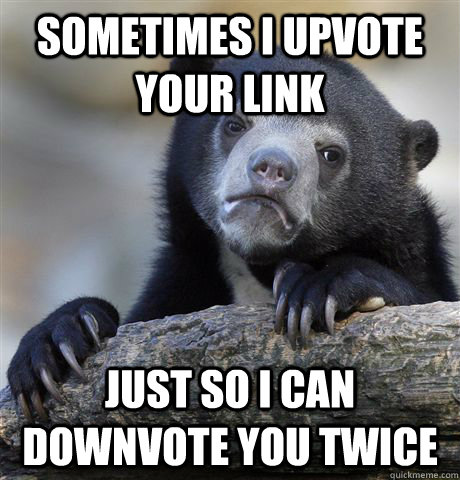 sometimes i upvote your link just so i can downvote you twice  Confession Bear
