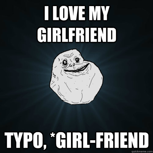 I love my girlfriend typo, *girl-friend  Forever Alone