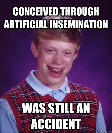 Conceived through artificial insemination Was still an accident  Bad Luck Brain