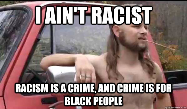 I Ain't racist Racism is a crime, and crime is for black people  Almost Politically Correct Redneck