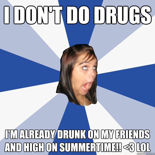 I don't do drugs I'm already drunk on my friends and high on summertime!! <3 lol  Annoying Facebook Girl