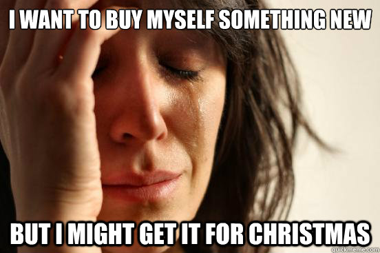 I want to buy myself something new but I might get it for christmas  First World Problems