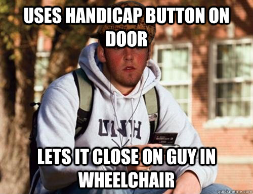 uses handicap button on door lets it close on guy in wheelchair  - uses handicap button on door lets it close on guy in wheelchair   Scumbag College Freshman