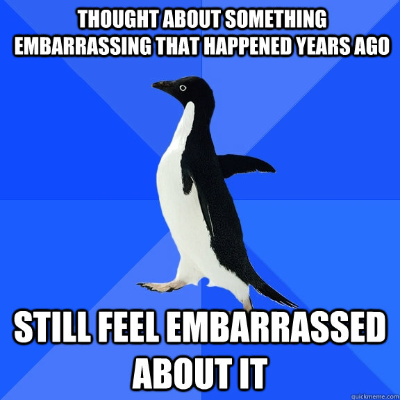 thought about something embarrassing that happened years ago still feel embarrassed about it  Socially Awkward Penguin