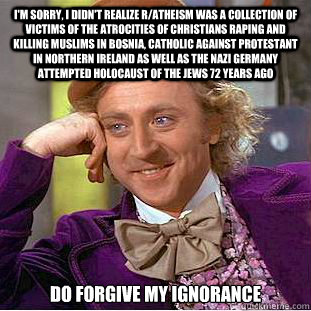 I'm sorry, I didn't realize r/atheism was a collection of victims of the atrocities of Christians raping and killing Muslims in Bosnia, Catholic against Protestant in Northern Ireland as well as the Nazi Germany attempted holocaust of the Jews 72 years ag  Creepy Wonka