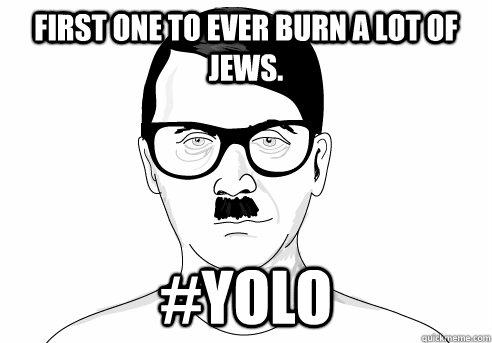 First one to ever burn a lot of Jews. #YOLO - First one to ever burn a lot of Jews. #YOLO  HIPSTER HITLER