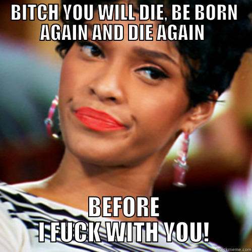 BITCH YOU WILL DIE, BE BORN AGAIN AND DIE AGAIN  BEFORE I FUCK WITH YOU! Misc