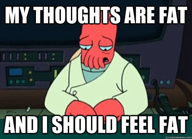 My thoughts are fat And i should feel fat  I made someone sad and i should feel bad