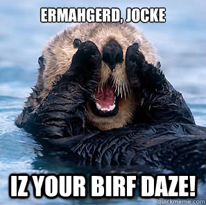 ERMAHGERD, JOCKE IZ YOUR BIRF DAZE!  