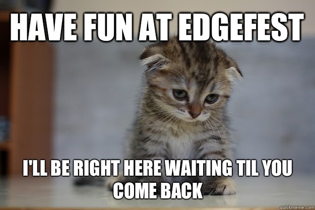 Have fun at Edgefest I'll be right here waiting til you come back  Sad Kitten