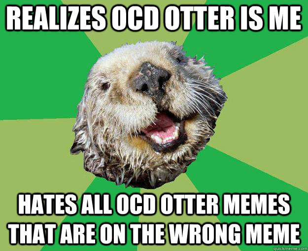 Realizes OCD otter is me Hates all OCD otter memes that are on the wrong meme  OCD Otter